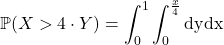 \mathbb{P} (X>4\cdot Y) = \displaystyle\int_0^1\displaystyle\int_0^{\frac{x}{4}} \text{dy}\text{dx}