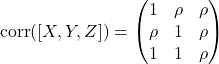 \[\text{corr}([X,Y,Z]) = \begin{pmatrix} 1 & \rho & \rho \\ \rho & 1 & \rho \\ 1 & 1 & \rho \end{pmatrix}\]