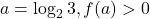 a=\log_2 3, f(a) > 0