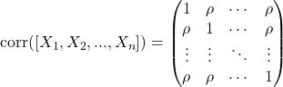 \[\text{corr}([X_1,X_2,...,X_n]) = \begin{pmatrix} 1 & \rho & \cdots & \rho \\ \rho & 1 & \cdots & \rho \\ \vdots & \vdots & \ddots & \vdots \\ \rho & \rho & \cdots & 1 \end{pmatrix}\]