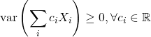 \[\text{var}\left( \displaystyle\sum_{i} c_iX_i \right) \geq 0 , \forall c_i \in \mathbb{R}\]