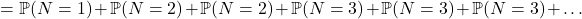 \[= \mathbb{P}(N=1) + \mathbb{P}(N=2) + \mathbb{P}(N=2) + \mathbb{P}(N=3) + \mathbb{P}(N=3) + \mathbb{P}(N=3) + \dots\]