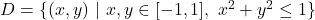 D = \lbrace (x,y)\ |\ x,y \in [-1,1],\ x^2 + y^2 \leq 1 \rbrace