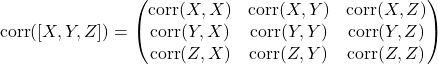 \[\text{corr}([X,Y,Z]) = \begin{pmatrix} \text{corr}(X,X)&\text{corr}(X,Y)&\text{corr}(X,Z) \\ \text{corr}(Y,X)&\text{corr}(Y,Y)&\text{corr}(Y,Z) \\ \text{corr}(Z,X)&\text{corr}(Z,Y)&\text{corr}(Z,Z) \end{pmatrix}\]